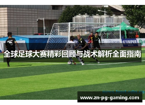 全球足球大赛精彩回顾与战术解析全面指南
