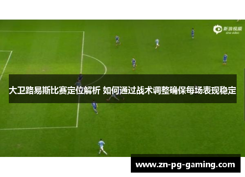 大卫路易斯比赛定位解析 如何通过战术调整确保每场表现稳定