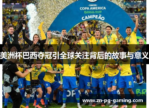 美洲杯巴西夺冠引全球关注背后的故事与意义