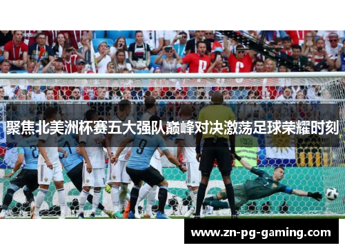 聚焦北美洲杯赛五大强队巅峰对决激荡足球荣耀时刻