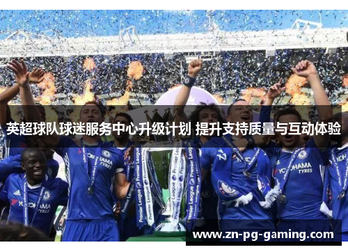 英超球队球迷服务中心升级计划 提升支持质量与互动体验 英超球队球迷服务中心升级计划 提升支持质量与互动体验