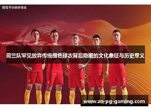 荷兰队罕见放弃传统橙色球衣背后隐藏的文化象征与历史意义