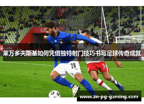 莱万多夫斯基如何凭借独特射门技巧书写足球传奇成就