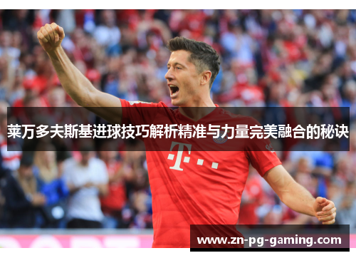 莱万多夫斯基进球技巧解析精准与力量完美融合的秘诀