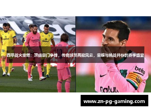 西甲战火重燃：顶级豪门争锋，传奇球员再掀风云，荣耀与挑战并存的赛季盛宴