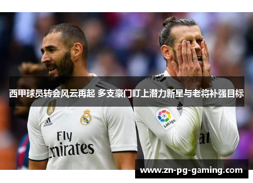 西甲球员转会风云再起 多支豪门盯上潜力新星与老将补强目标