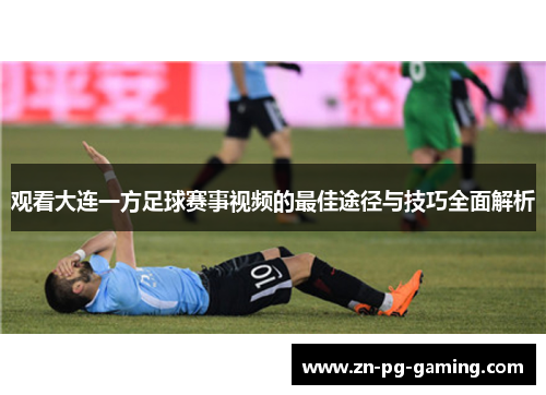 观看大连一方足球赛事视频的最佳途径与技巧全面解析