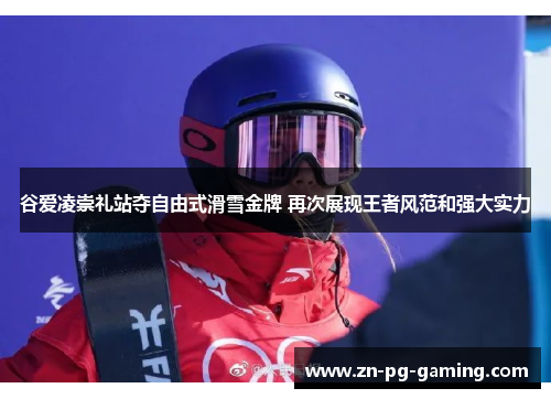 谷爱凌崇礼站夺自由式滑雪金牌 再次展现王者风范和强大实力
