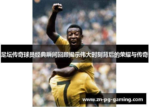 足坛传奇球员经典瞬间回顾揭示伟大时刻背后的荣耀与传奇 足坛传奇球员经典瞬间回顾揭示伟大时刻背后的荣耀与传奇