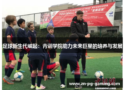 足球新生代崛起:青训学院助力未来巨星的培养与发展