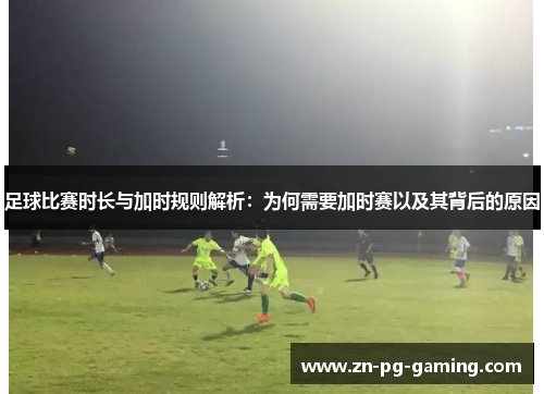 足球比赛时长与加时规则解析:为何需要加时赛以及其背后的原因 足球比赛时长与加时规则解析:为何需要加时赛以及其背后的原因
