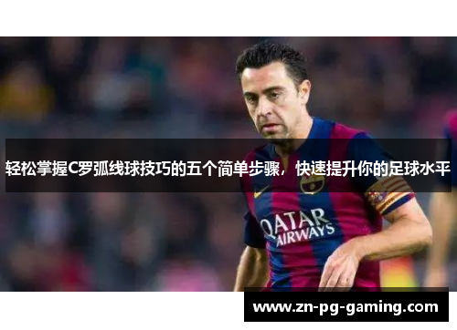 轻松掌握C罗弧线球技巧的五个简单步骤，快速提升你的足球水平