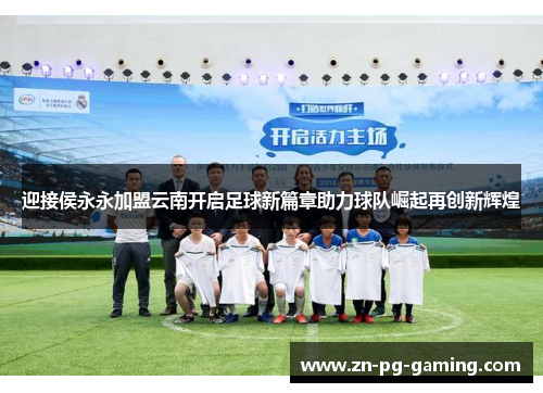 迎接侯永永加盟云南开启足球新篇章助力球队崛起再创新辉煌