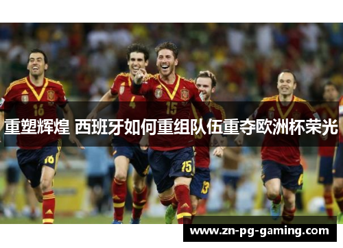 重塑辉煌 西班牙如何重组队伍重夺欧洲杯荣光