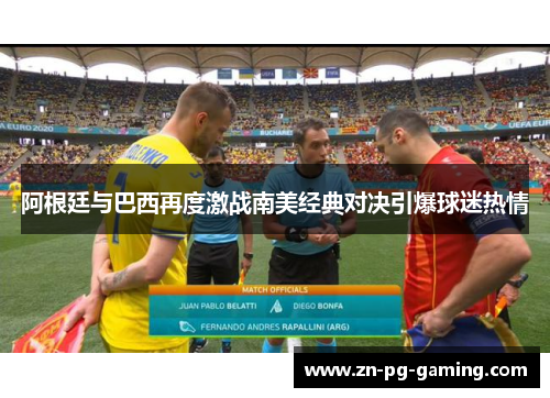 阿根廷与巴西再度激战南美经典对决引爆球迷热情