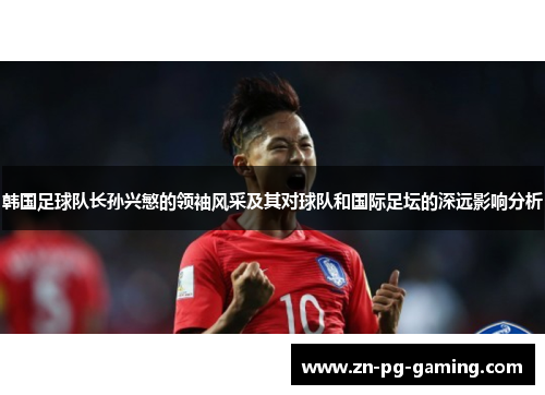 韩国足球队长孙兴慜的领袖风采及其对球队和国际足坛的深远影响分析