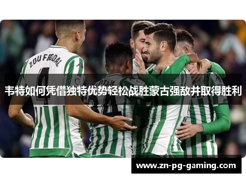 韦特如何凭借独特优势轻松战胜蒙古强敌并取得胜利