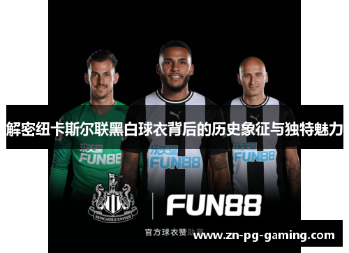 解密纽卡斯尔联黑白球衣背后的历史象征与独特魅力 解密纽卡斯尔联黑白球衣背后的历史象征与独特魅力