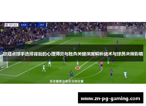 欧冠点球手选择背后的心理博弈与胜负关键深度解析战术与球员决策影响 欧冠点球手选择背后的心理博弈与胜负关键深度解析战术与球员决策影响