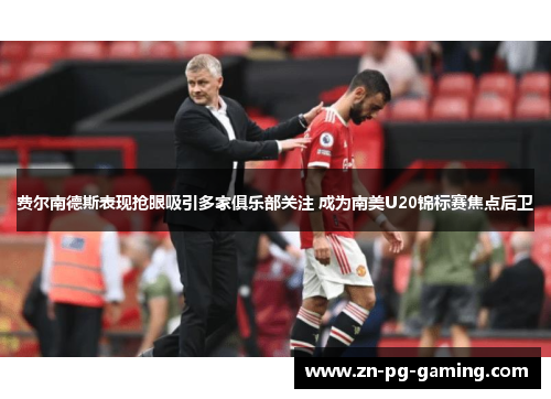 费尔南德斯表现抢眼吸引多家俱乐部关注 成为南美U20锦标赛焦点后卫