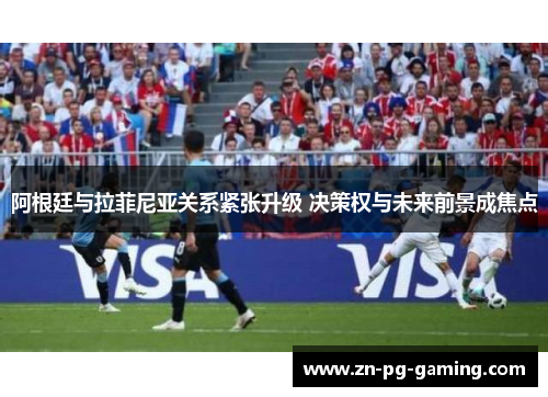 阿根廷与拉菲尼亚关系紧张升级 决策权与未来前景成焦点