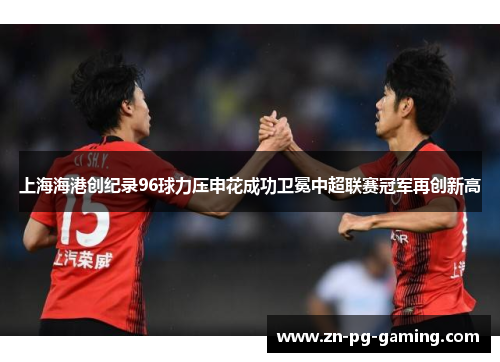 上海海港创纪录96球力压申花成功卫冕中超联赛冠军再创新高