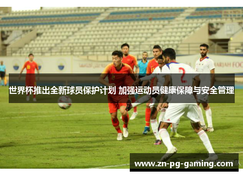 世界杯推出全新球员保护计划 加强运动员健康保障与安全管理