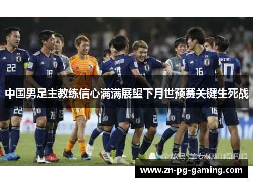 中国男足主教练信心满满展望下月世预赛关键生死战