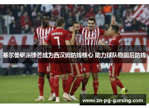 基尔曼崭露锋芒成为西汉姆防线核心 助力球队稳固后防线 基尔曼崭露锋芒成为西汉姆防线核心 助力球队稳固后防线