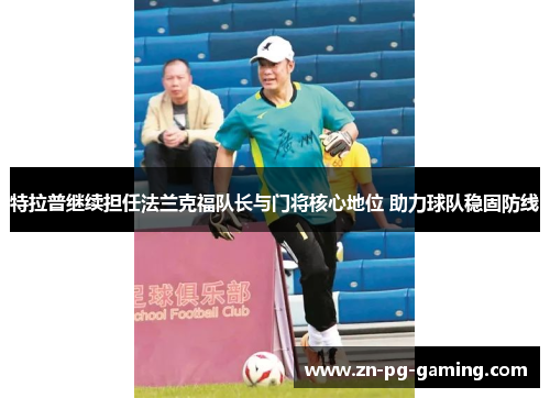 特拉普继续担任法兰克福队长与门将核心地位 助力球队稳固防线 特拉普继续担任法兰克福队长与门将核心地位 助力球队稳固防线