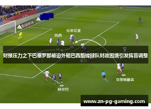 财报压力之下巴塞罗那被迫外租巴西前锋球队财政困境引发阵容调整 财报压力之下巴塞罗那被迫外租巴西前锋球队财政困境引发阵容调整