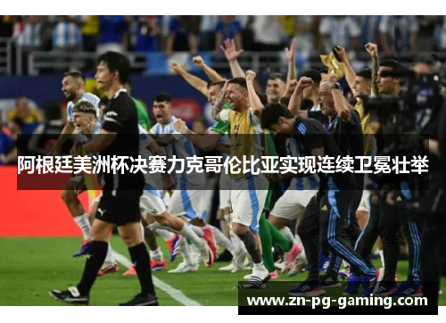 阿根廷美洲杯决赛力克哥伦比亚实现连续卫冕壮举