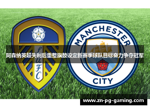 阿森纳英超失利后重整旗鼓设定新赛季球队目标奋力争夺冠军 阿森纳英超失利后重整旗鼓设定新赛季球队目标奋力争夺冠军