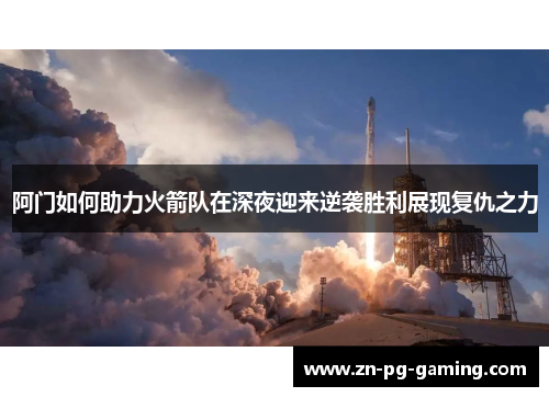 阿门如何助力火箭队在深夜迎来逆袭胜利展现复仇之力 阿门如何助力火箭队在深夜迎来逆袭胜利展现复仇之力