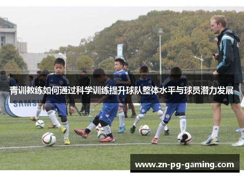 青训教练如何通过科学训练提升球队整体水平与球员潜力发展