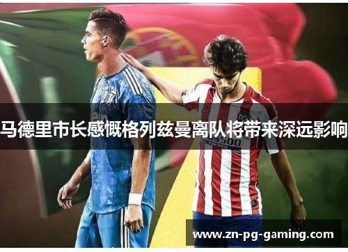 马德里市长感慨格列兹曼离队将带来深远影响