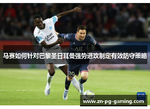 马赛如何针对巴黎圣日耳曼强势进攻制定有效防守策略