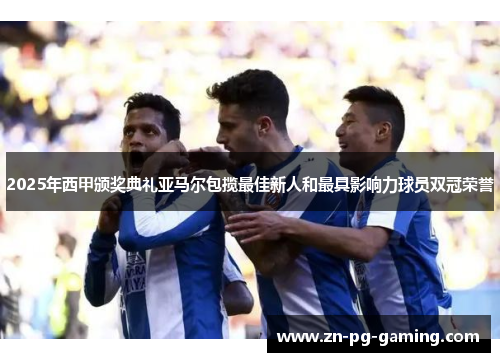 2025年西甲颁奖典礼亚马尔包揽最佳新人和最具影响力球员双冠荣誉