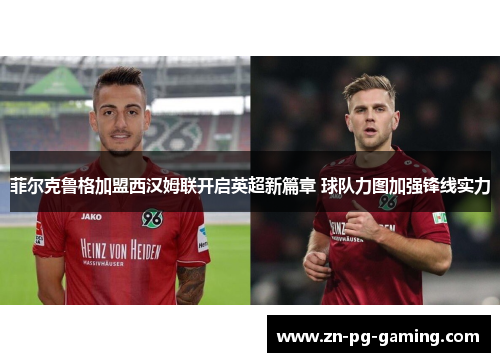 菲尔克鲁格加盟西汉姆联开启英超新篇章 球队力图加强锋线实力