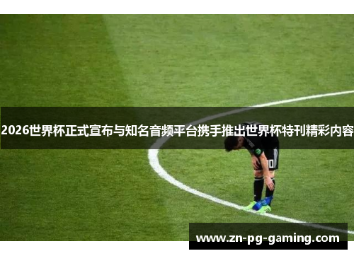 2026世界杯正式宣布与知名音频平台携手推出世界杯特刊精彩内容