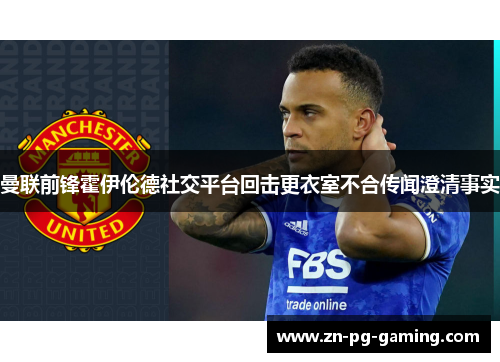 曼联前锋霍伊伦德社交平台回击更衣室不合传闻澄清事实