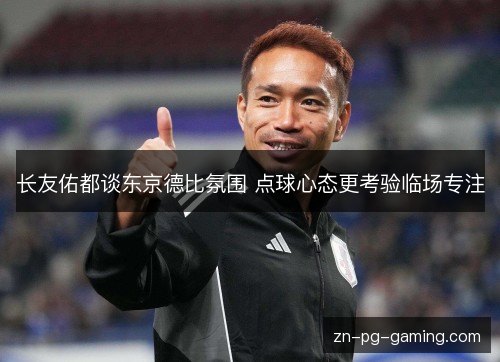 长友佑都谈东京德比氛围 点球心态更考验临场专注 长友佑都谈东京德比氛围 点球心态更考验临场专注