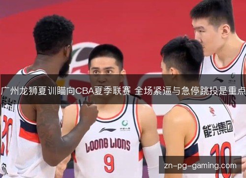广州龙狮夏训瞄向CBA夏季联赛 全场紧逼与急停跳投是重点 广州龙狮夏训瞄向CBA夏季联赛 全场紧逼与急停跳投是重点